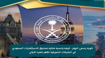 تنويه رسمي اليوم.. قيمة ونسبة ملكية صندوق الاستثمارات السعودي في الشركات الأميركية تظهر للمرة الأولى